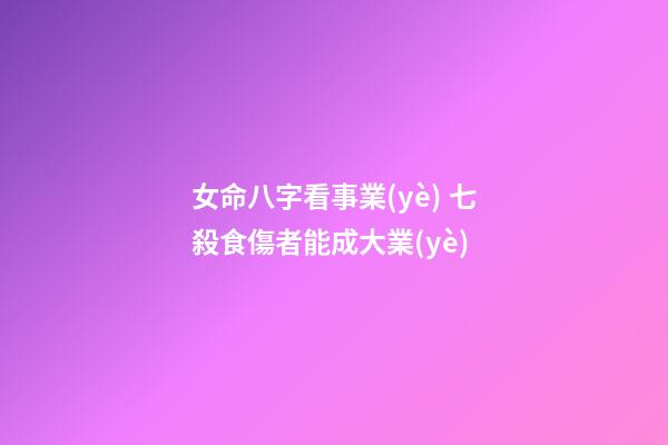 女命八字看事業(yè) 七殺食傷者能成大業(yè)